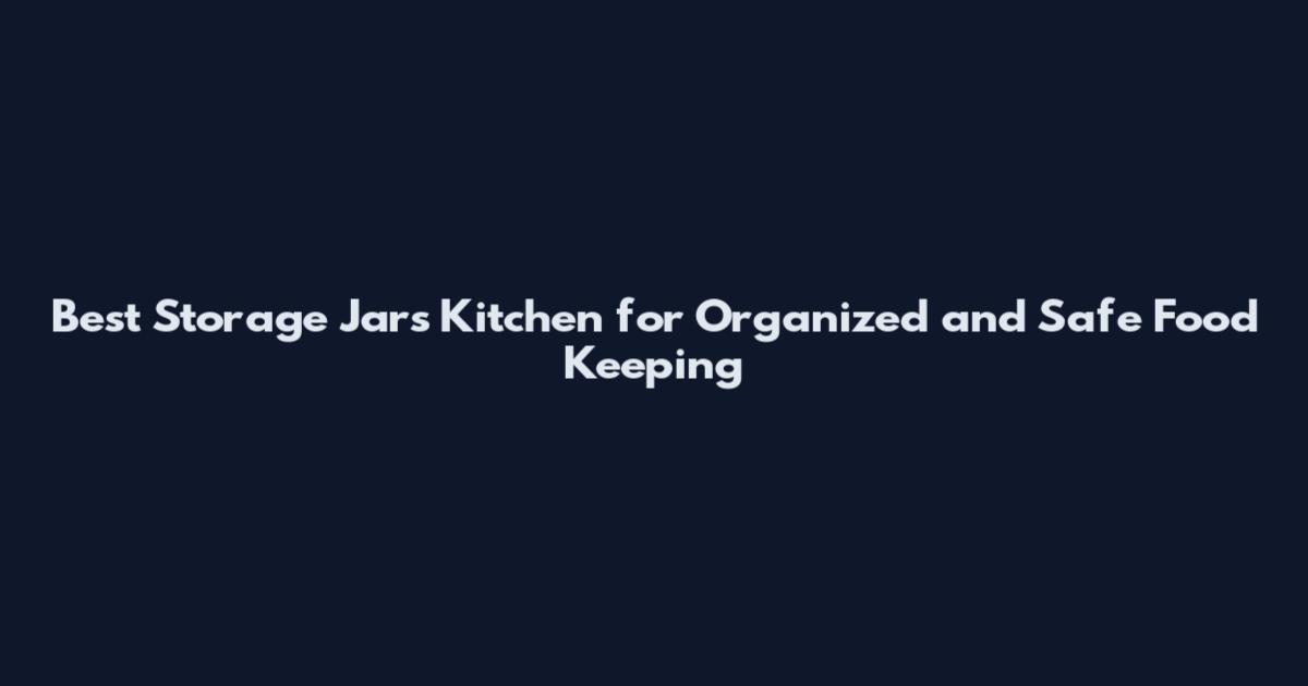 Best Storage Jars Kitchen for Organized and Safe Food Keeping