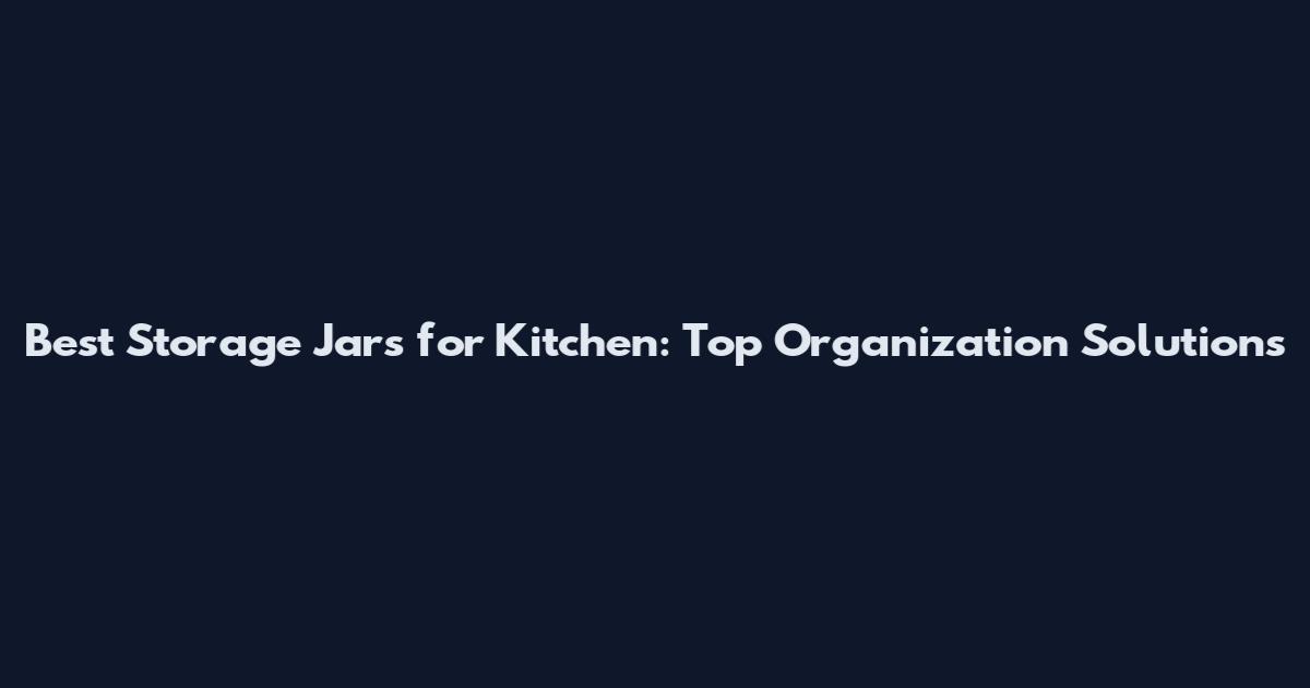 Best Storage Jars for Kitchen: Top Organization Solutions