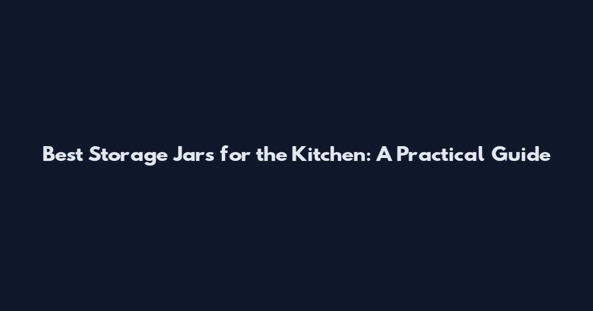 Best Storage Jars for the Kitchen: A Practical Guide