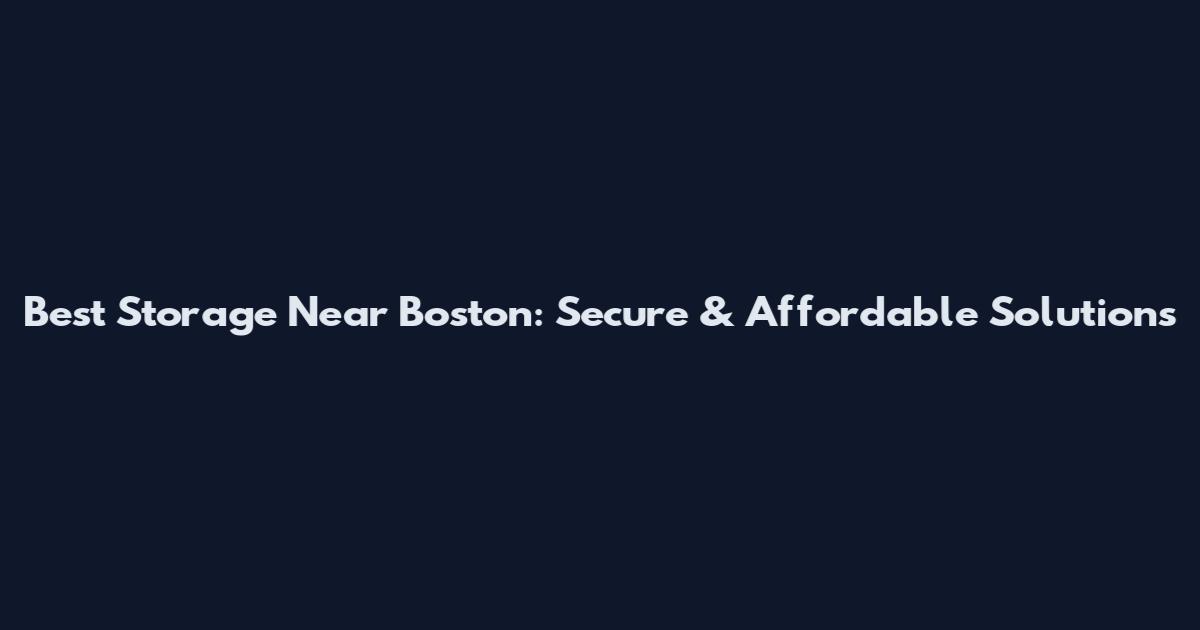 Best Storage Near Boston: Secure & Affordable Solutions