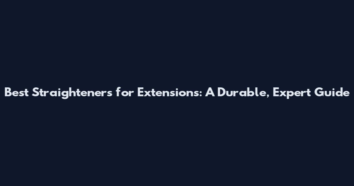 Best Straighteners for Extensions: A Durable, Expert Guide