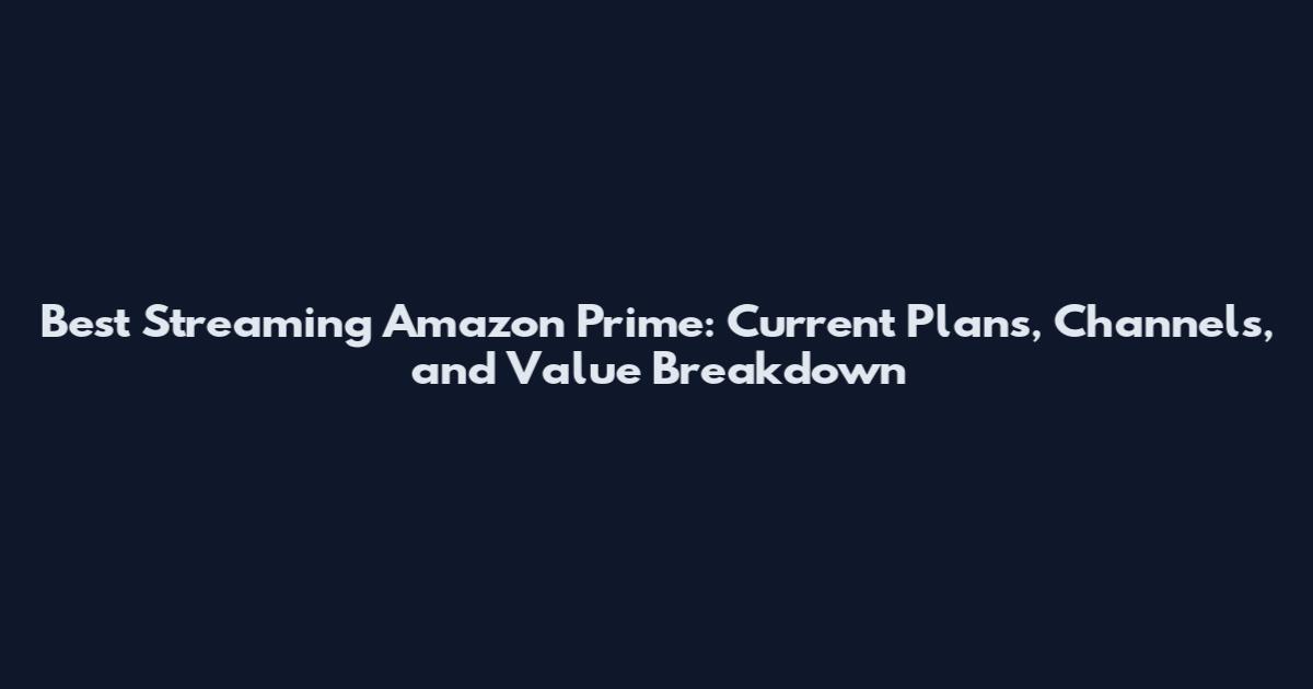 Best Streaming Amazon Prime: Current Plans, Channels, and Value Breakdown