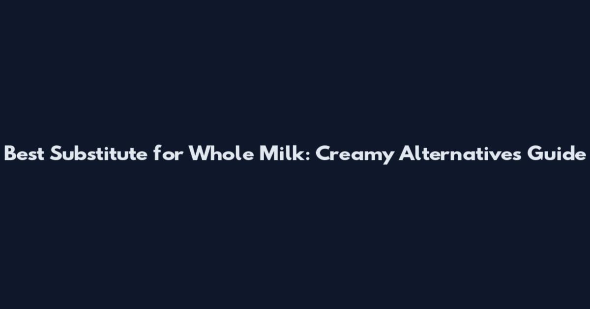 Best Substitute for Whole Milk: Creamy Alternatives Guide