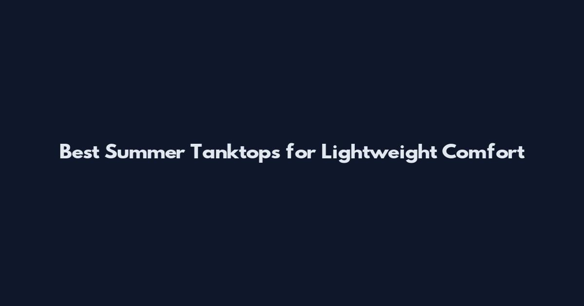 Best Summer Tanktops for Lightweight Comfort