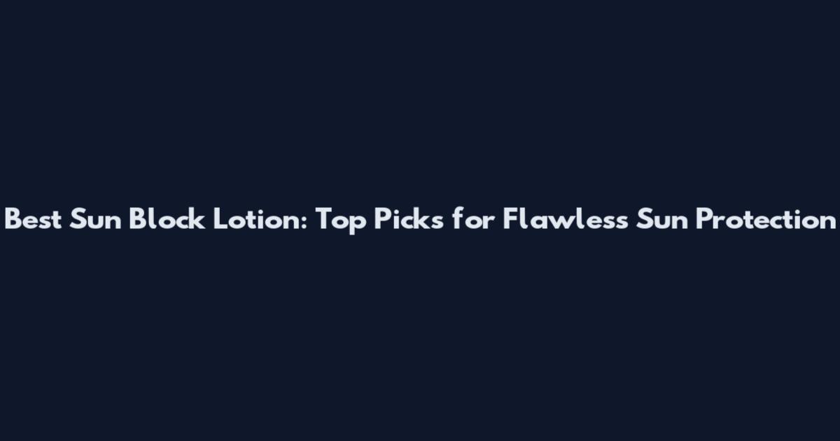 Best Sun Block Lotion: Top Picks for Flawless Sun Protection