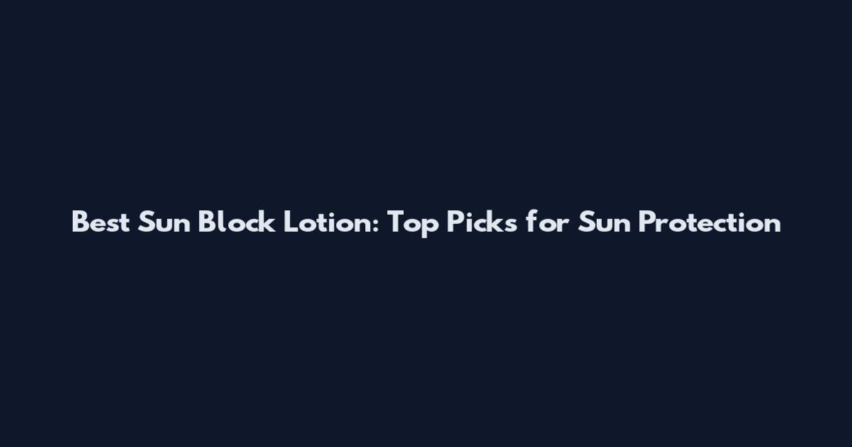 Best Sun Block Lotion: Top Picks for Sun Protection