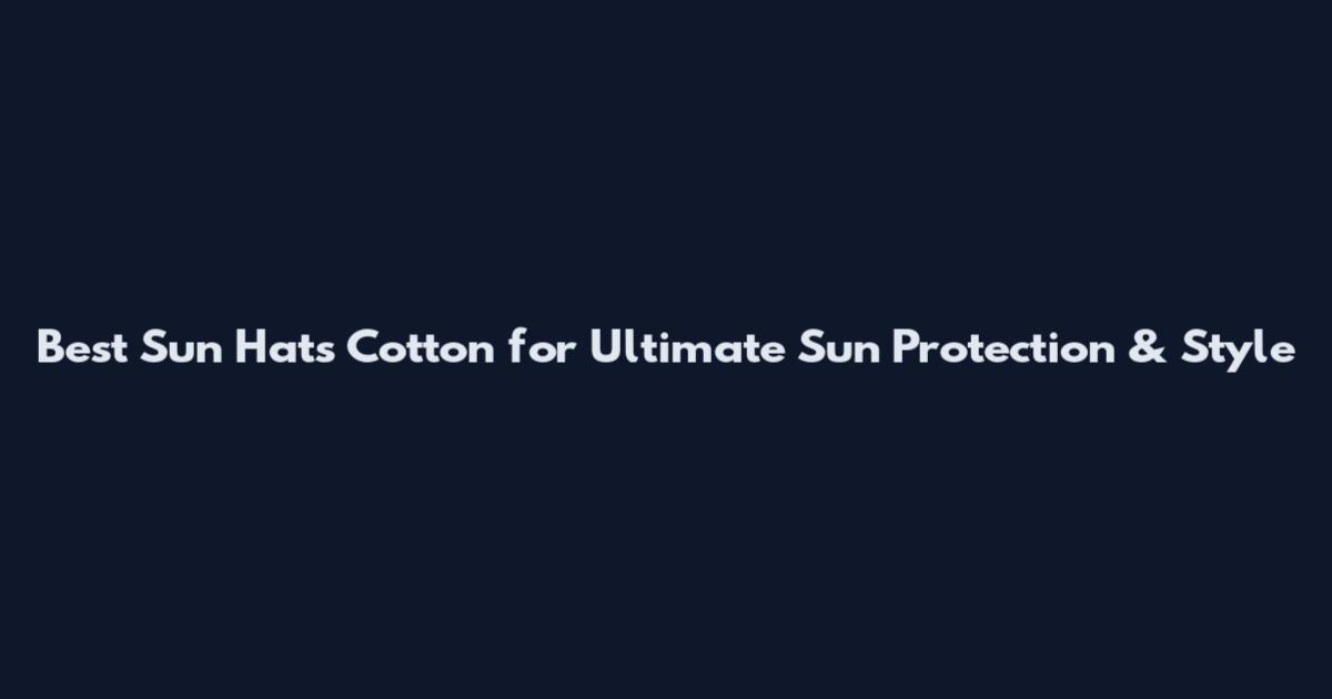 Best Sun Hats Cotton for Ultimate Sun Protection & Style