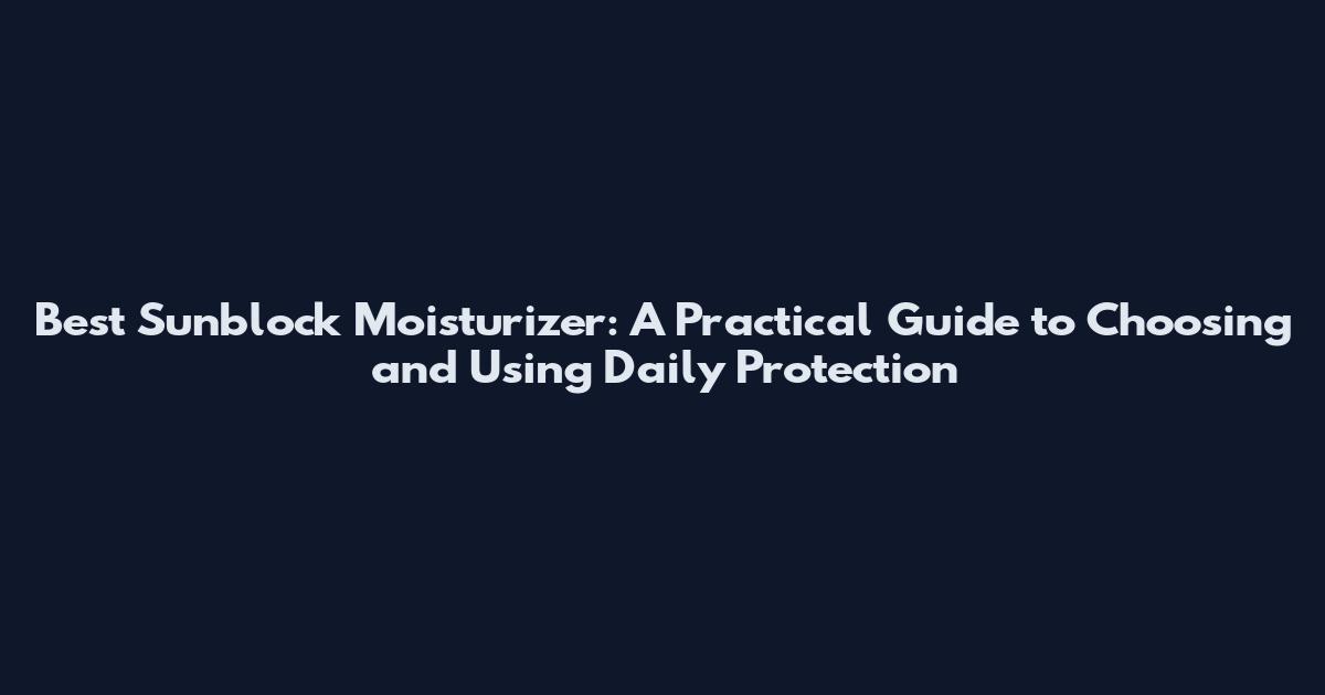 Best Sunblock Moisturizer: A Practical Guide to Choosing and Using Daily Protection