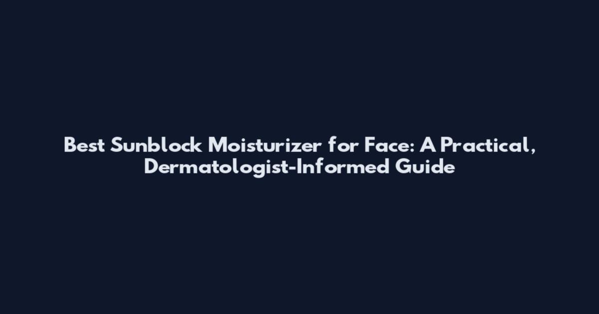 Best Sunblock Moisturizer for Face: A Practical, Dermatologist-Informed Guide