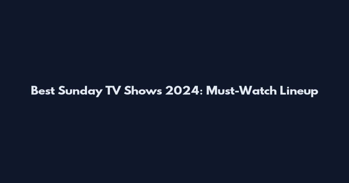 Best Sunday TV Shows 2024: Must-Watch Lineup