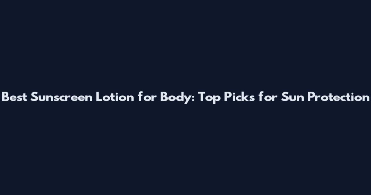 Best Sunscreen Lotion for Body: Top Picks for Sun Protection