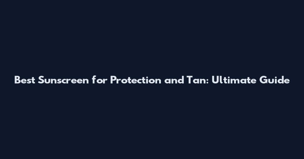 Best Sunscreen for Protection and Tan: Ultimate Guide