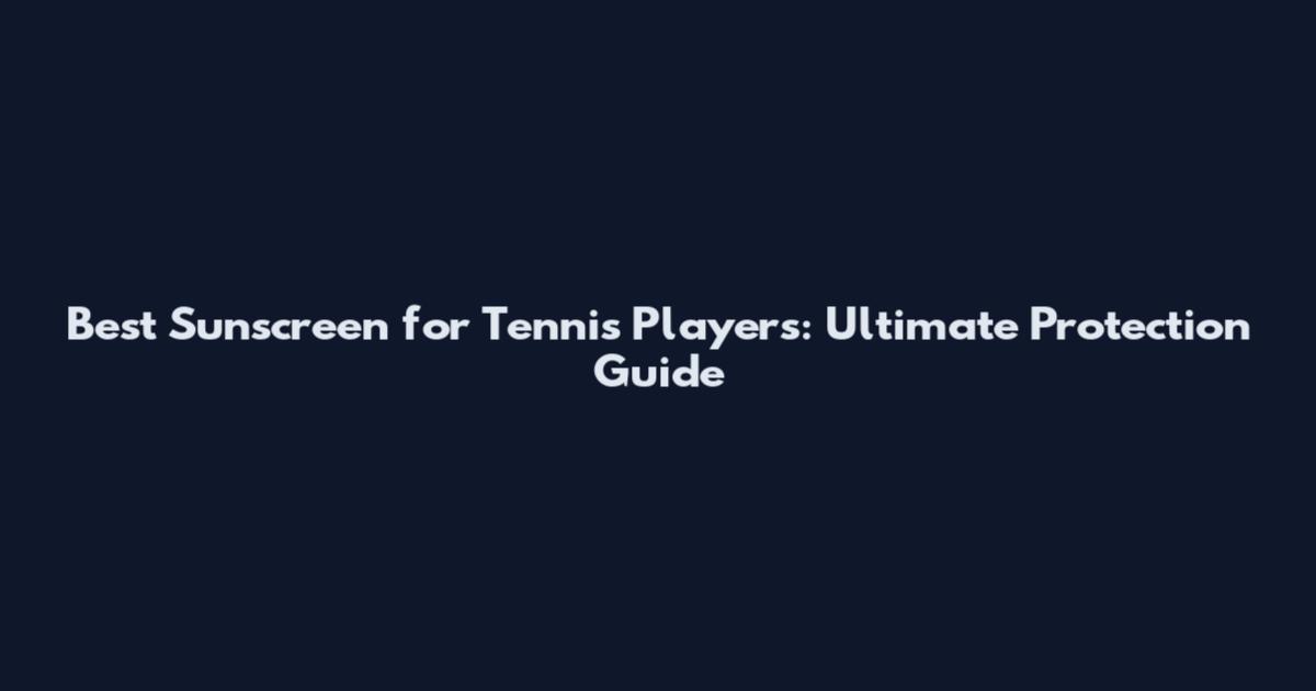 Best Sunscreen for Tennis Players: Ultimate Protection Guide