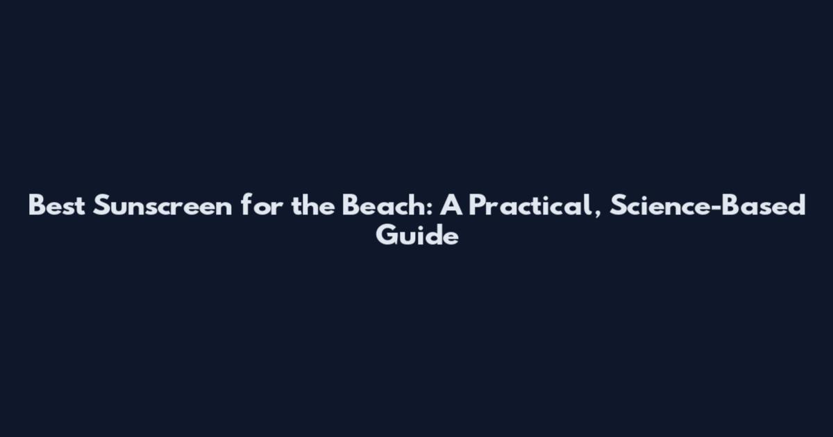 Best Sunscreen for the Beach: A Practical, Science-Based Guide