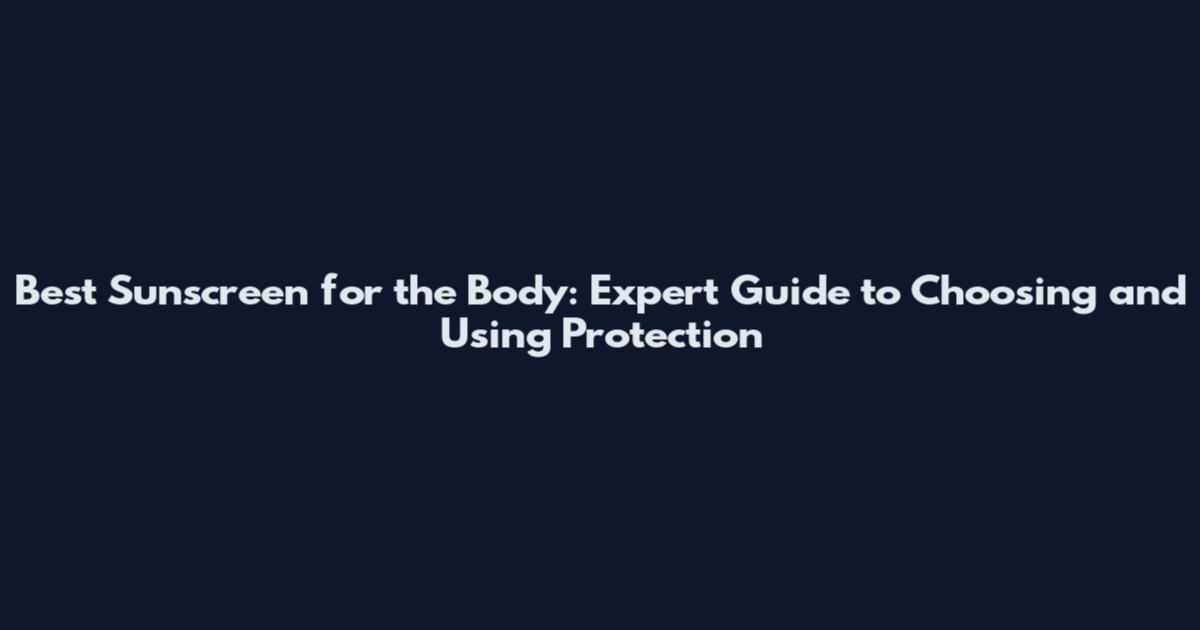 Best Sunscreen for the Body: Expert Guide to Choosing and Using Protection