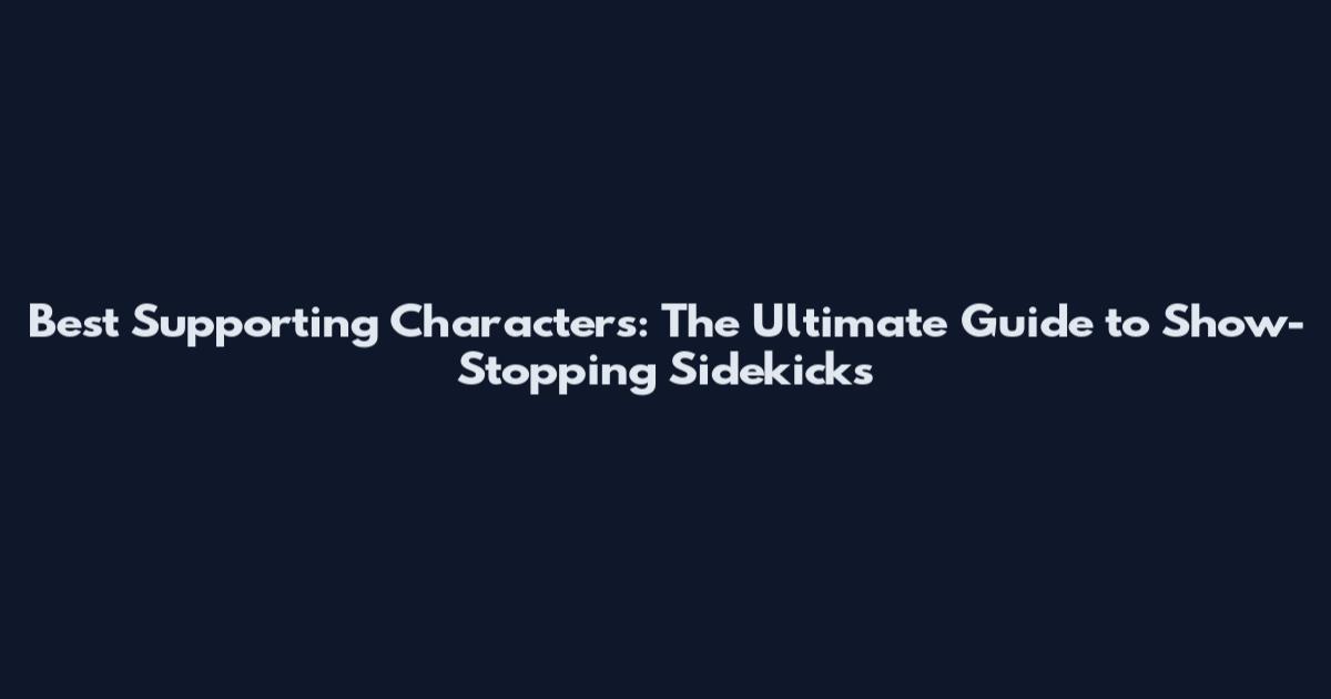 Best Supporting Characters: The Ultimate Guide to Show-Stopping Sidekicks