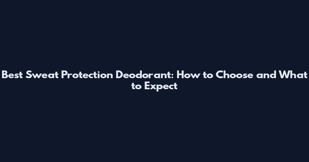 Best Sweat Protection Deodorant: How to Choose and What to Expect