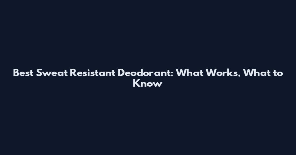 Best Sweat Resistant Deodorant: What Works, What to Know