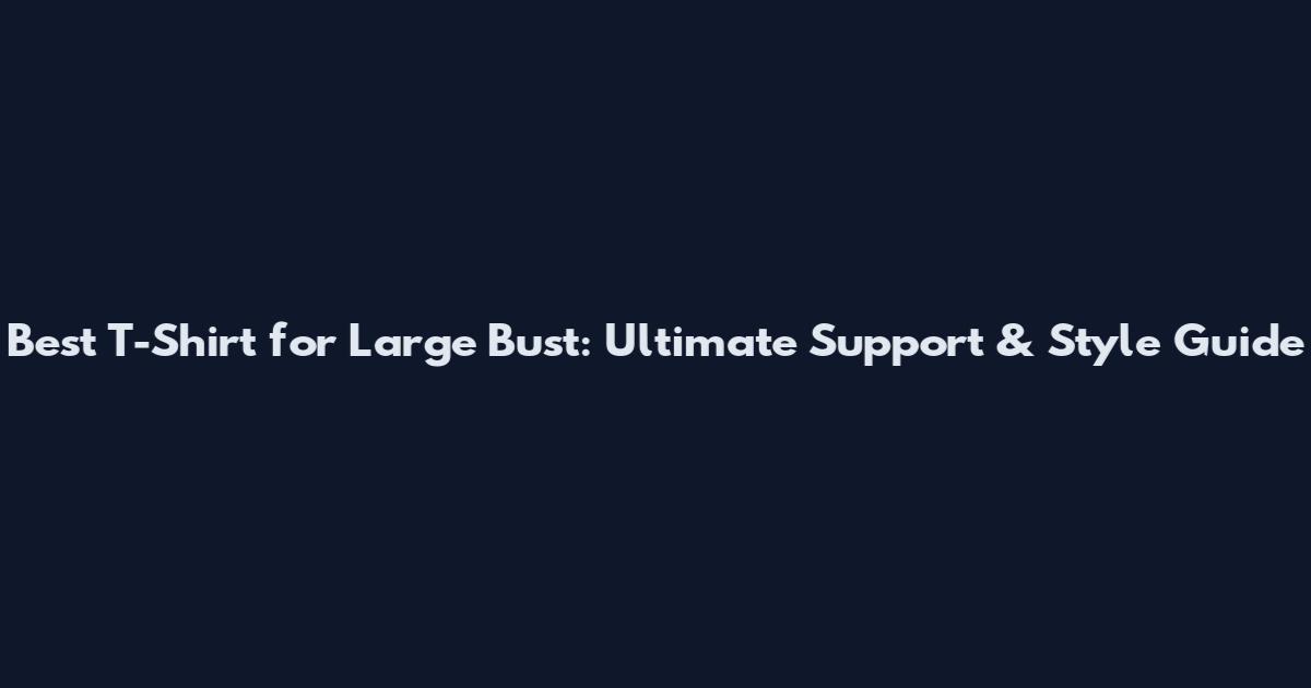 Best T-Shirt for Large Bust: Ultimate Support & Style Guide