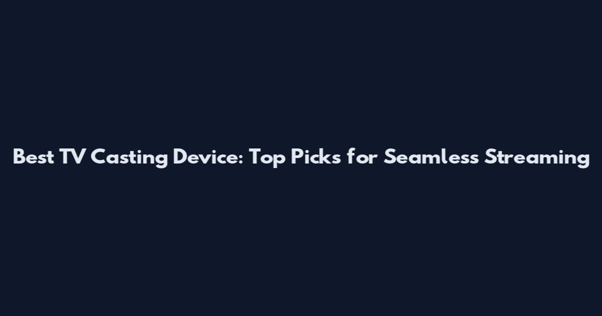 Best TV Casting Device: Top Picks for Seamless Streaming