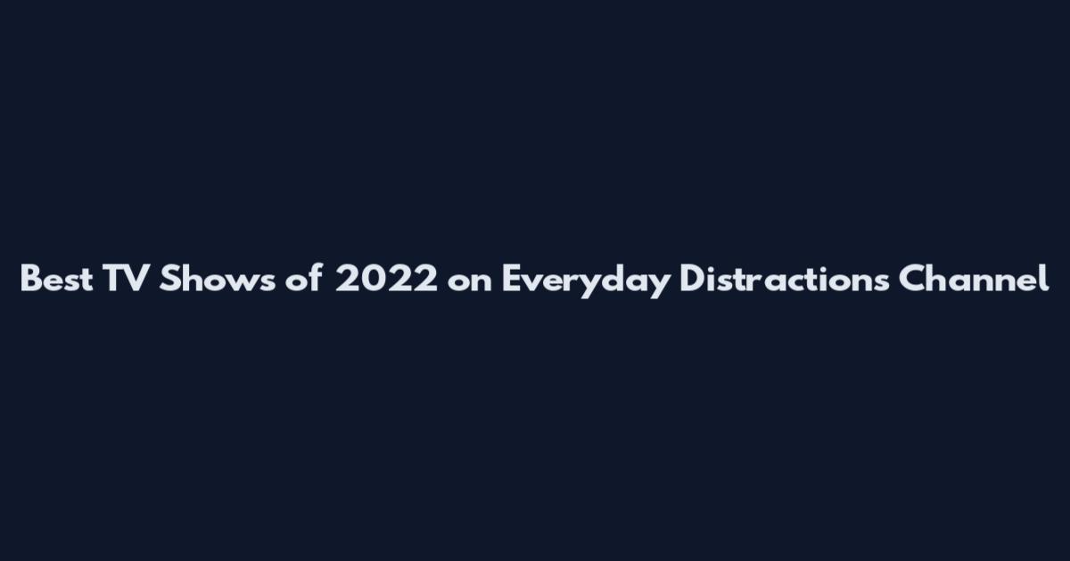 Best TV Shows of 2022 on Everyday Distractions Channel