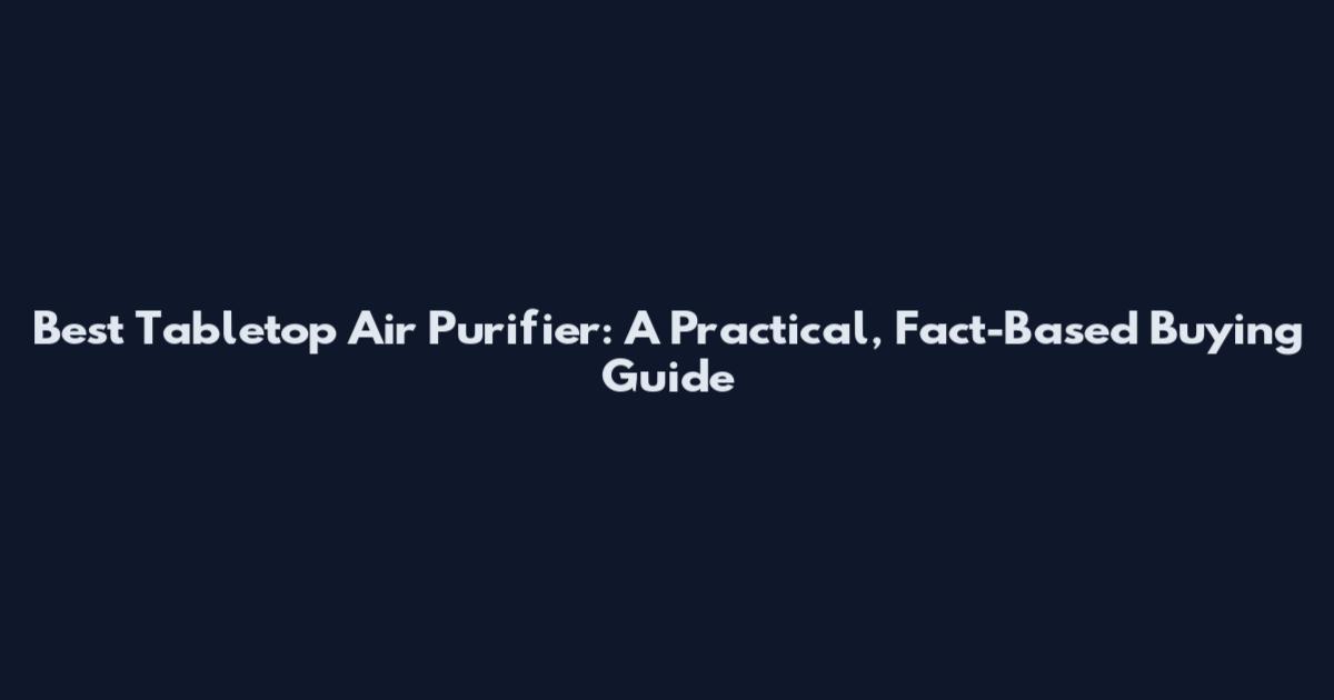 Best Tabletop Air Purifier: A Practical, Fact-Based Buying Guide