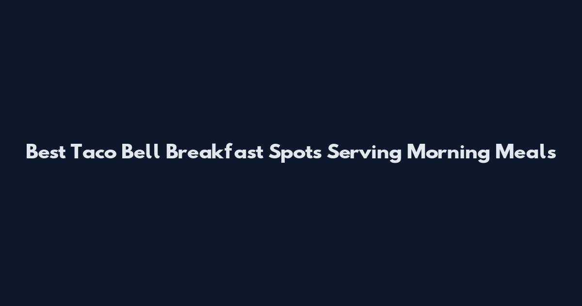 Best Taco Bell Breakfast Spots Serving Morning Meals