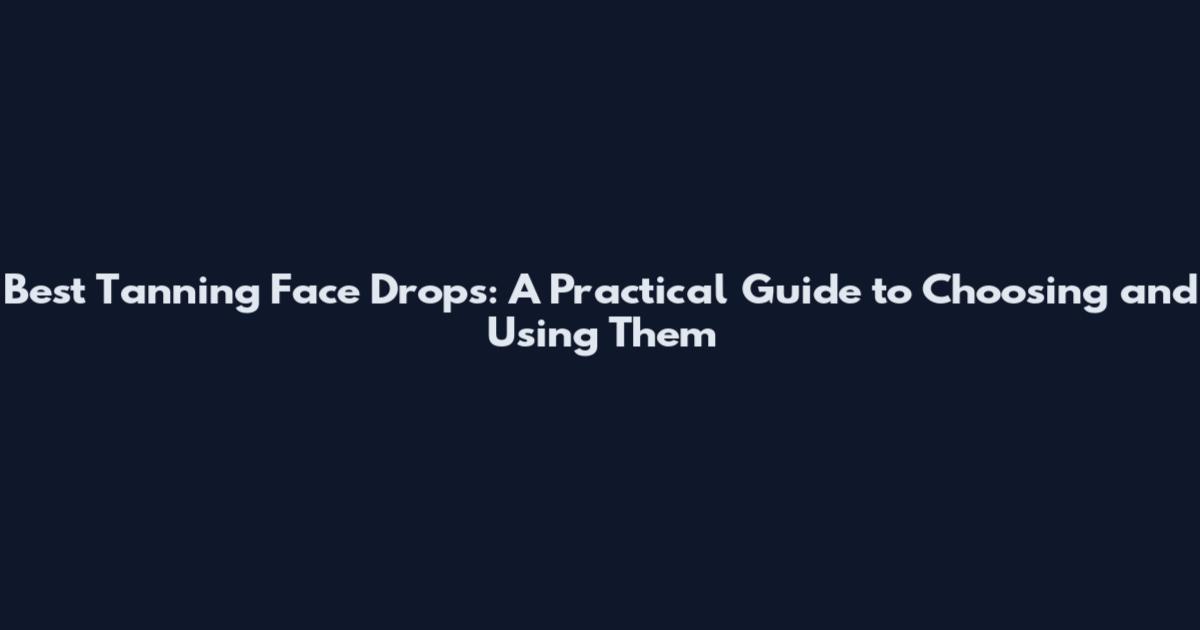 Best Tanning Face Drops: A Practical Guide to Choosing and Using Them