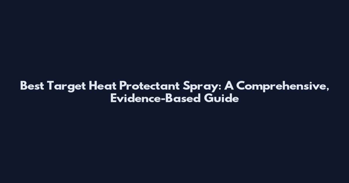 Best Target Heat Protectant Spray: A Comprehensive, Evidence-Based Guide