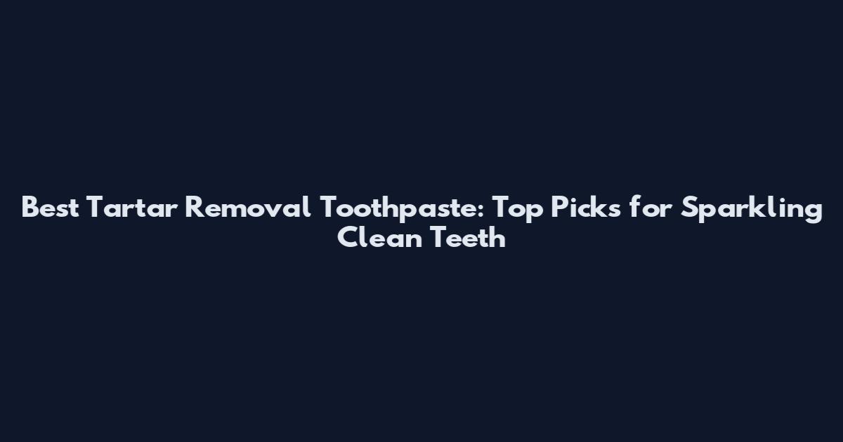 Best Tartar Removal Toothpaste: Top Picks for Sparkling Clean Teeth