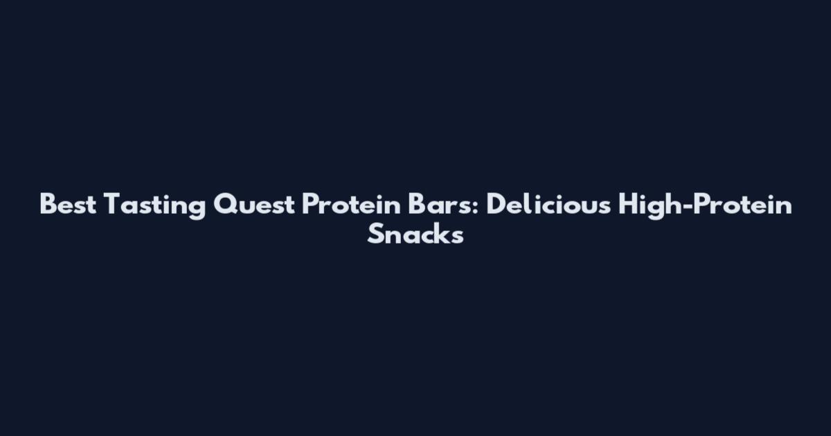 Best Tasting Quest Protein Bars: Delicious High-Protein Snacks