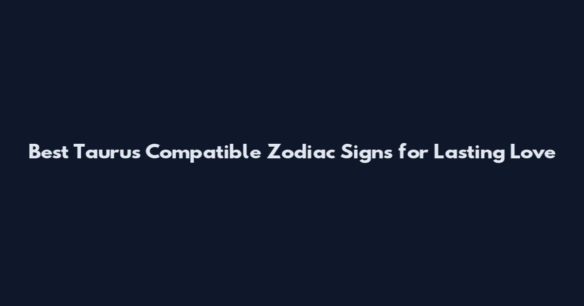 Best Taurus Compatible Zodiac Signs for Lasting Love