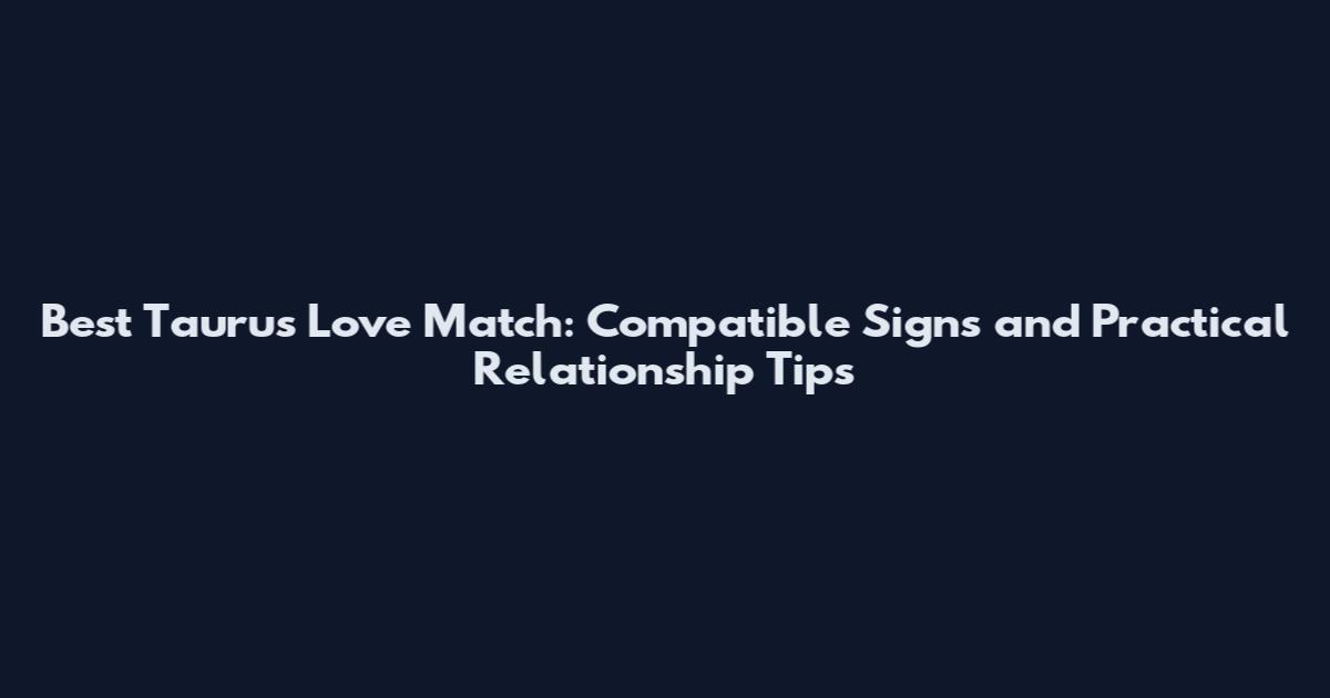 Best Taurus Love Match: Compatible Signs and Practical Relationship Tips