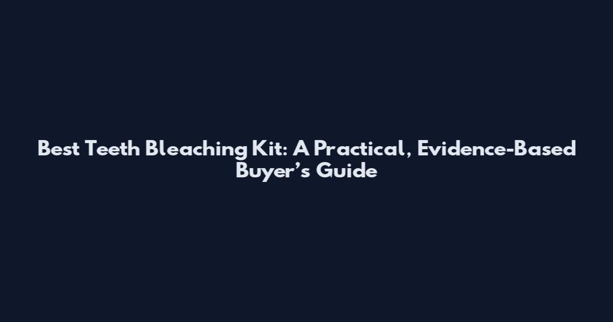 Best Teeth Bleaching Kit: A Practical, Evidence-Based Buyer’s Guide