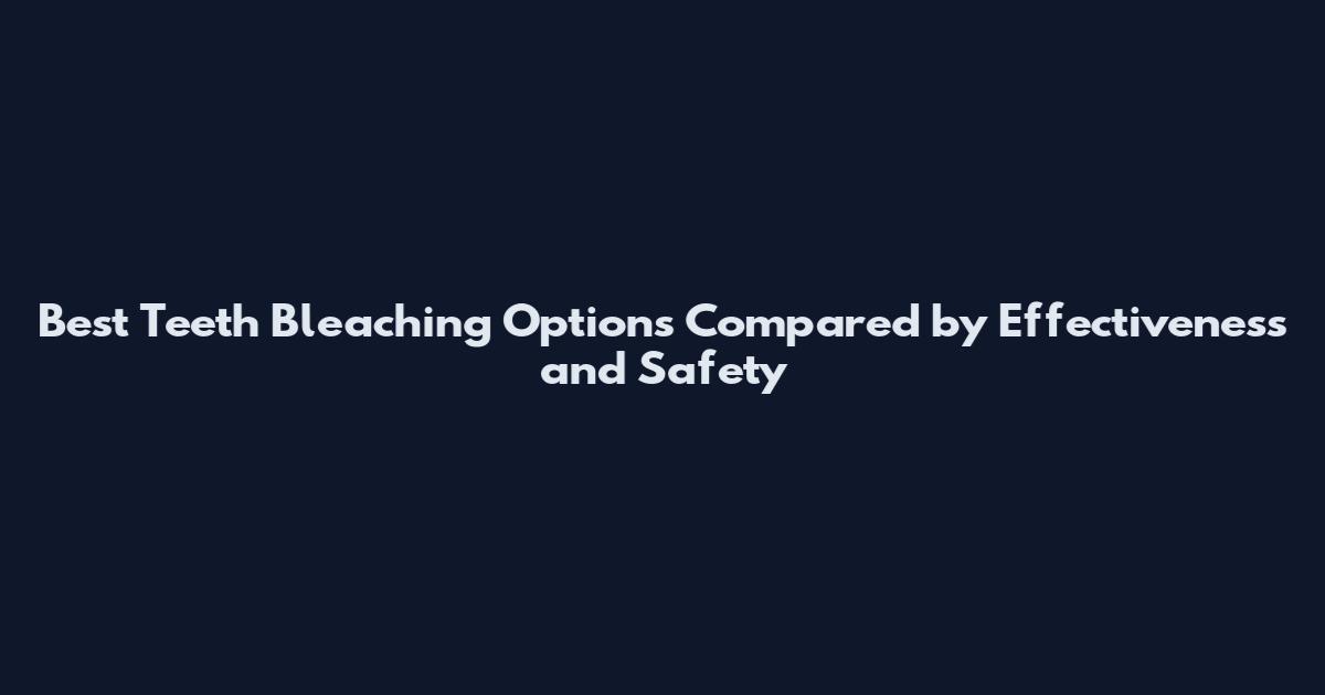 Best Teeth Bleaching Options Compared by Effectiveness and Safety