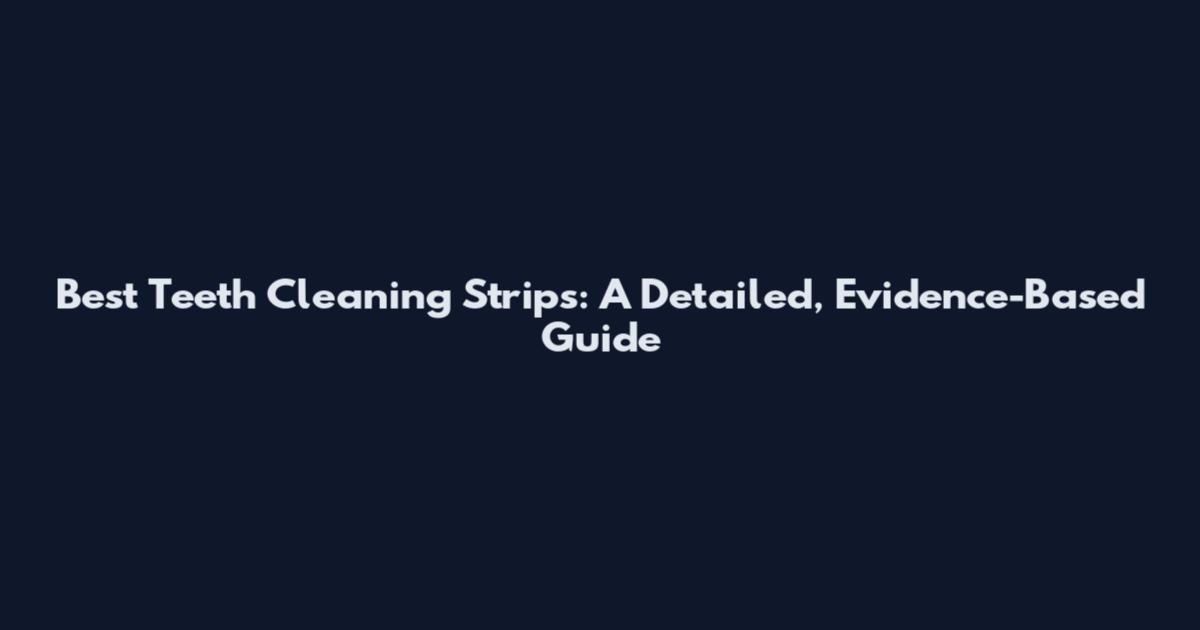 Best Teeth Cleaning Strips: A Detailed, Evidence-Based Guide
