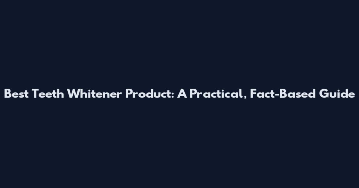 Best Teeth Whitener Product: A Practical, Fact-Based Guide