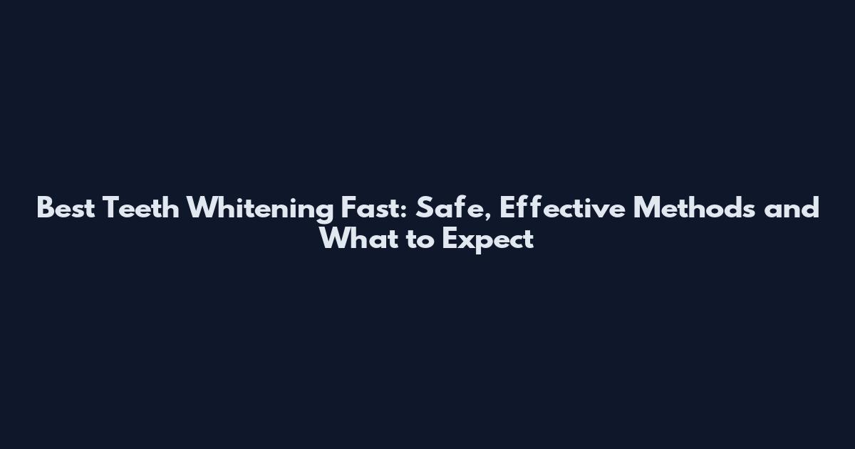 Best Teeth Whitening Fast: Safe, Effective Methods and What to Expect