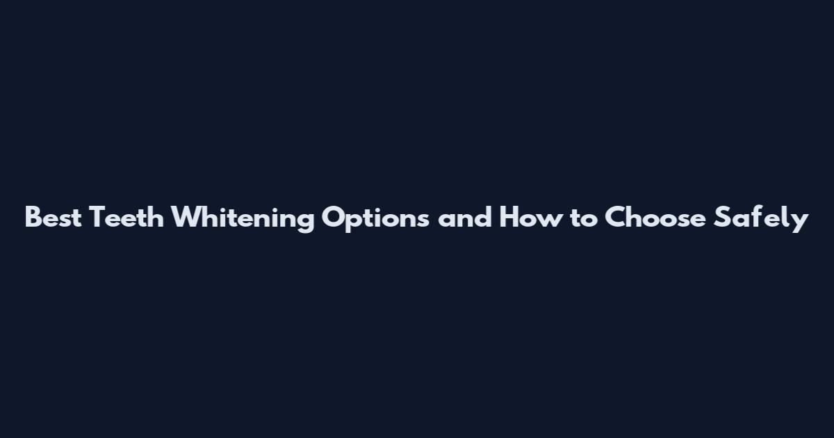 Best Teeth Whitening Options and How to Choose Safely