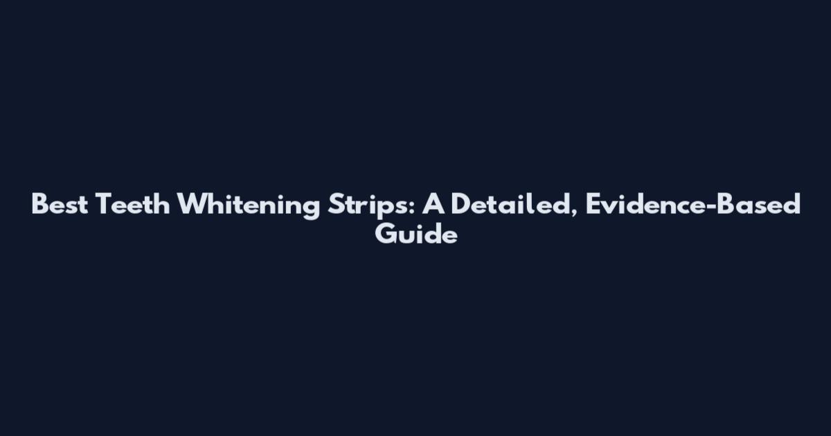 Best Teeth Whitening Strips: A Detailed, Evidence-Based Guide