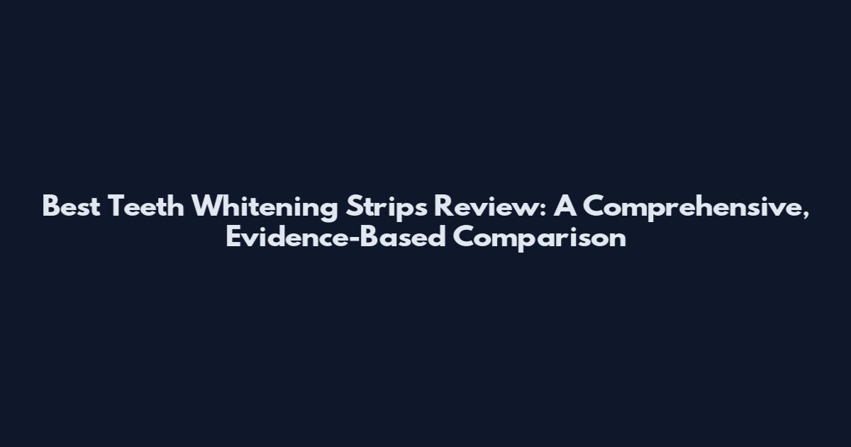 Best Teeth Whitening Strips Review: A Comprehensive, Evidence-Based Comparison