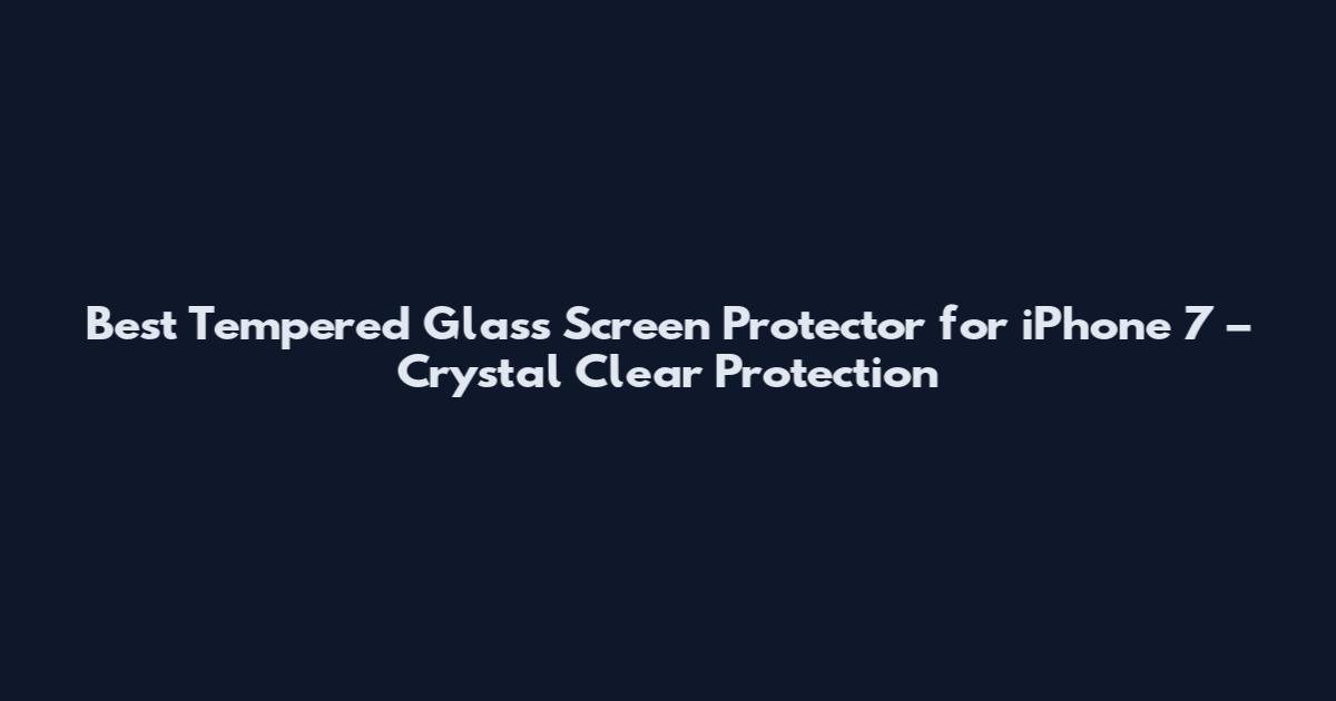 Best Tempered Glass Screen Protector for iPhone 7 – Crystal Clear Protection