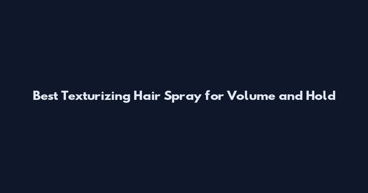 Best Texturizing Hair Spray for Volume and Hold