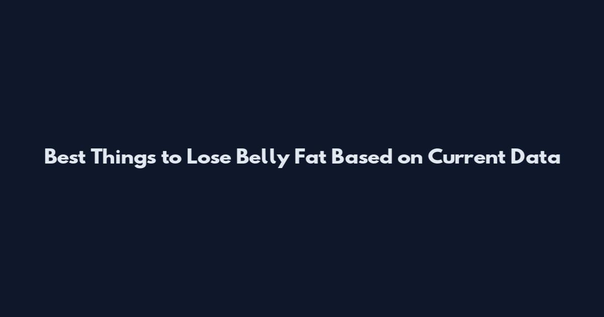 Best Things to Lose Belly Fat Based on Current Data