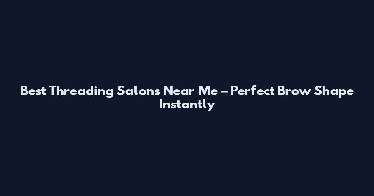 Best Threading Salons Near Me – Perfect Brow Shape Instantly