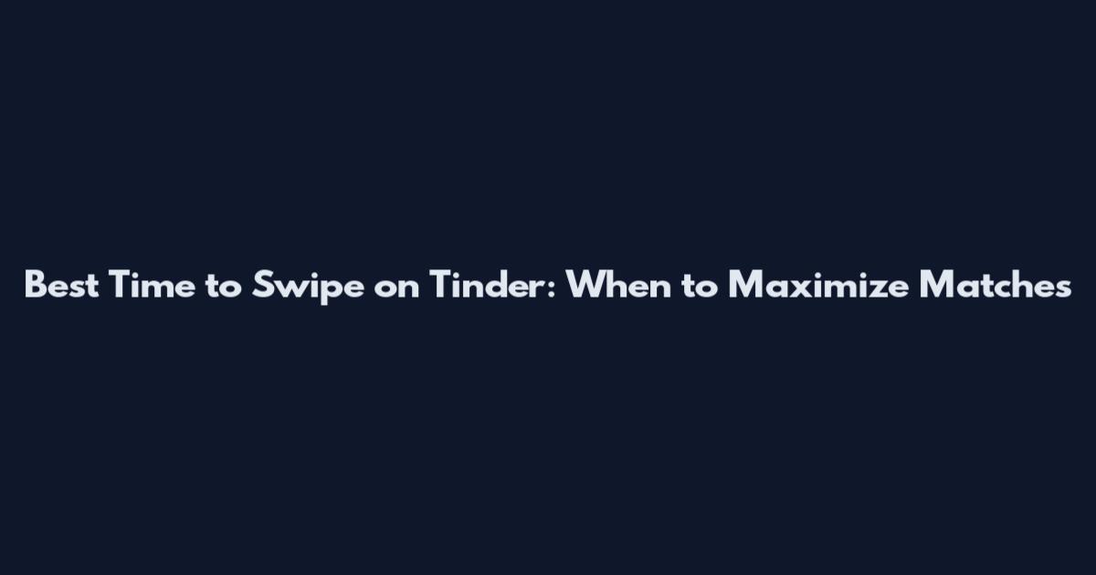 Best Time to Swipe on Tinder: When to Maximize Matches