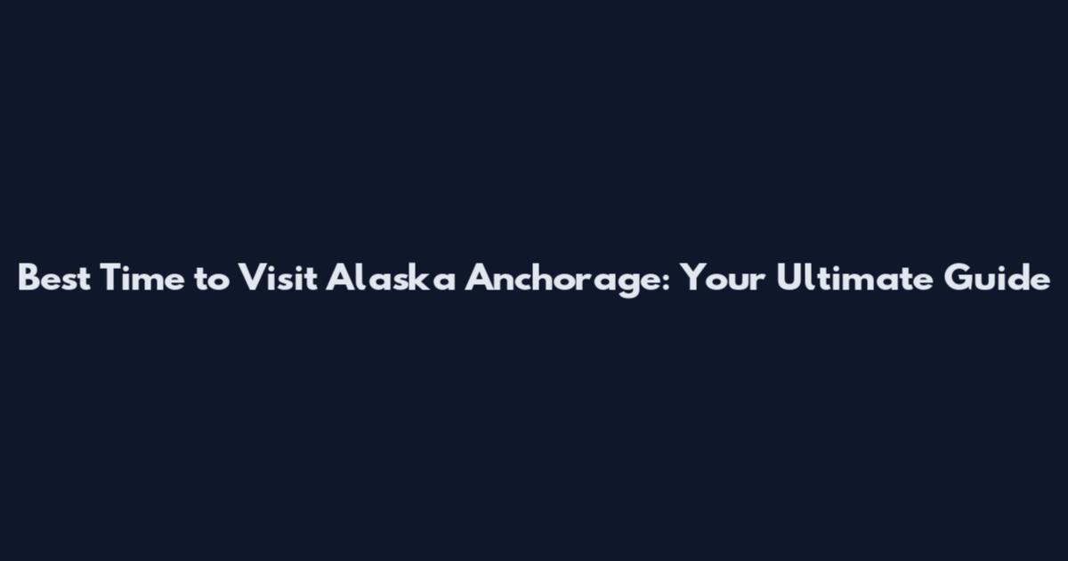 Best Time to Visit Alaska Anchorage: Your Ultimate Guide