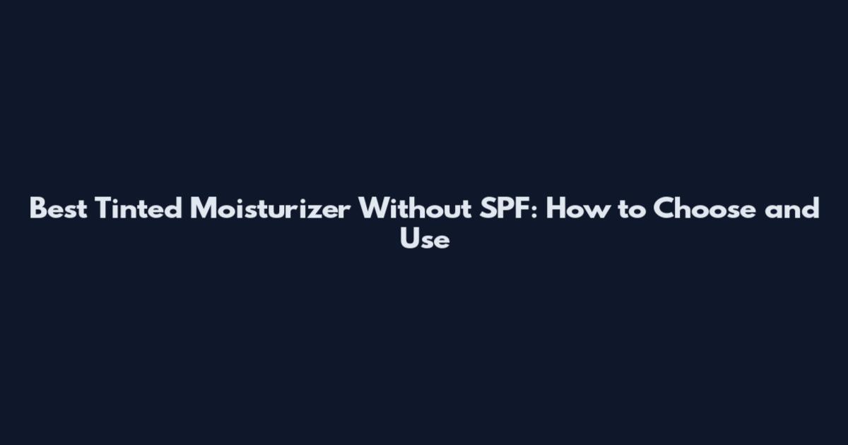 Best Tinted Moisturizer Without SPF: How to Choose and Use
