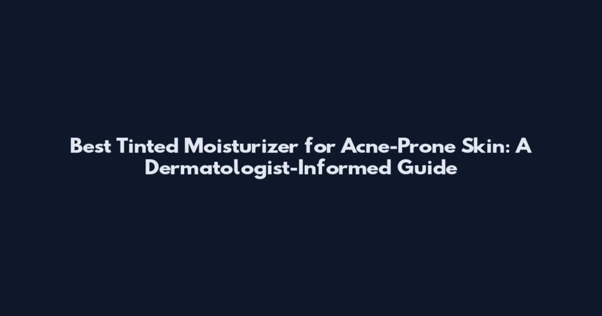 Best Tinted Moisturizer for Acne-Prone Skin: A Dermatologist-Informed Guide