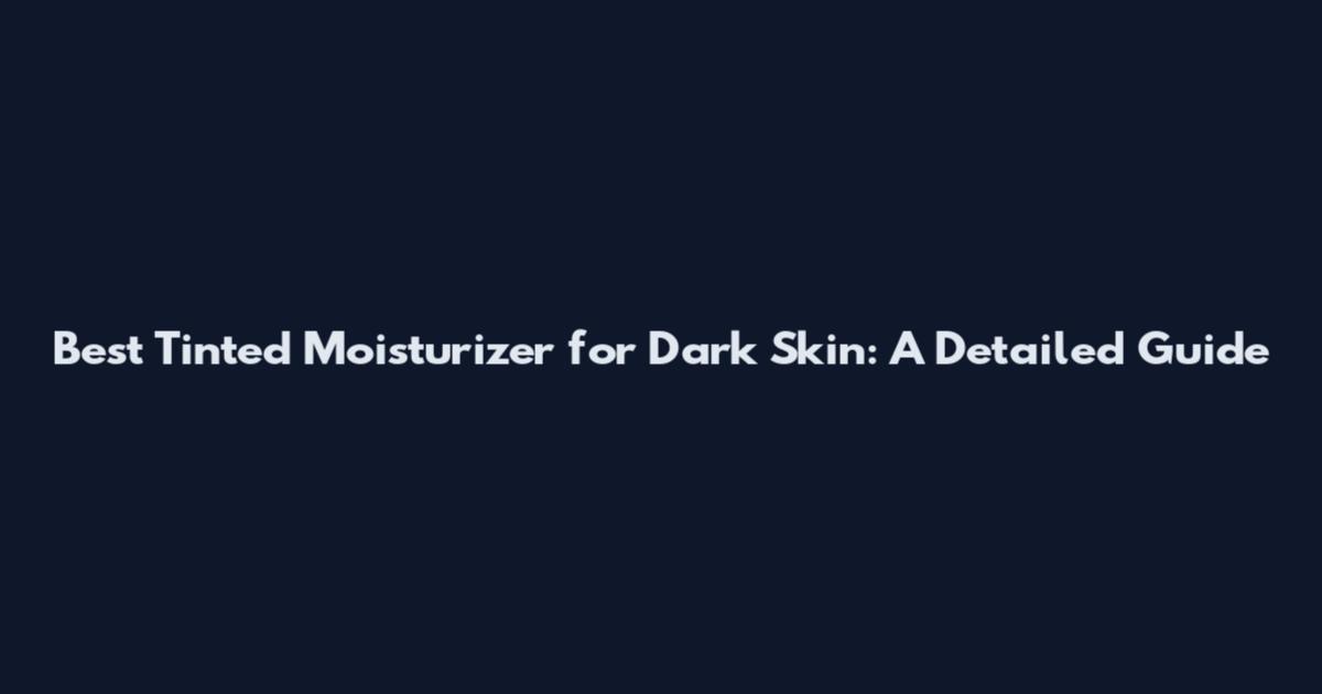 Best Tinted Moisturizer for Dark Skin: A Detailed Guide